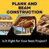 Plank and Beam Construction: Is It Right for Your Next Project?